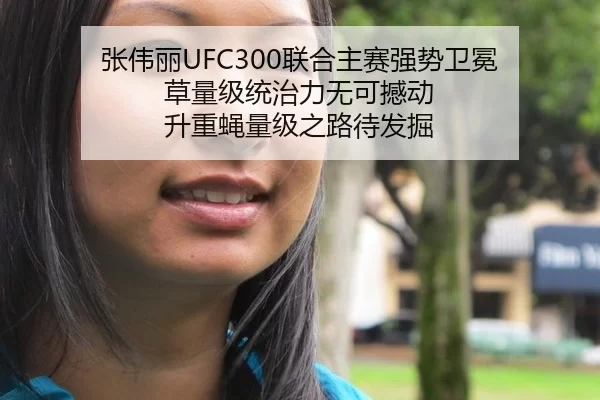 张伟丽UFC300联合主赛强势卫冕 草量级统治力无可撼动 升重蝇量级之路待发掘